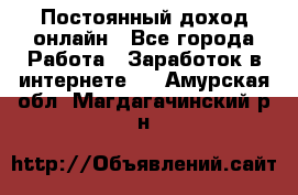 Постоянный доход онлайн - Все города Работа » Заработок в интернете   . Амурская обл.,Магдагачинский р-н